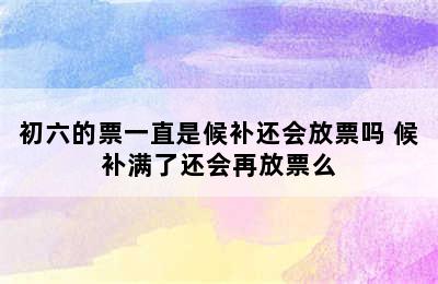 初六的票一直是候补还会放票吗 候补满了还会再放票么